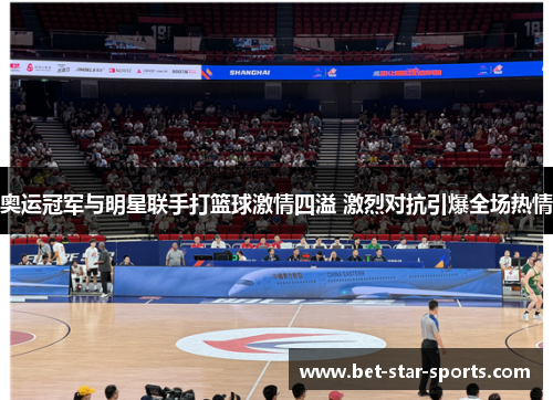 奥运冠军与明星联手打篮球激情四溢 激烈对抗引爆全场热情