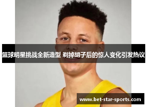 篮球明星挑战全新造型 剃掉胡子后的惊人变化引发热议