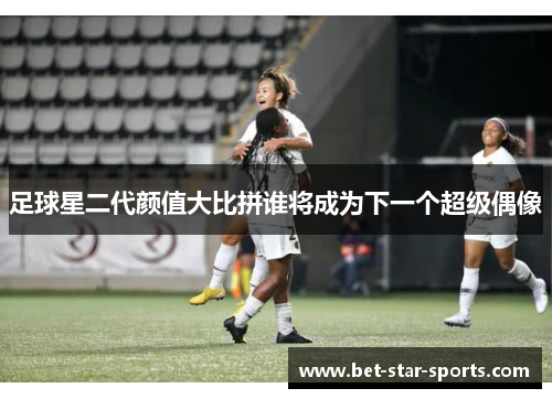 足球星二代颜值大比拼谁将成为下一个超级偶像