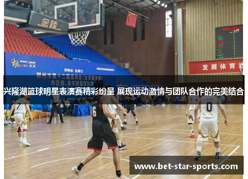兴隆湖篮球明星表演赛精彩纷呈 展现运动激情与团队合作的完美结合